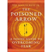 Toltec Mastery The Poisoned Arrow A Toltec Guide to Overcoming Fear, Paperback