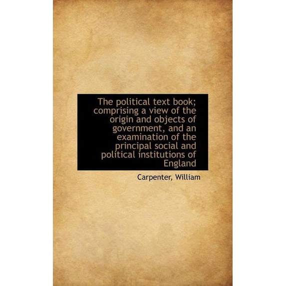 The Political Text Book; Comprising a View of the Origin and Objects of Government, and an Examination of the principal social and political institutions of England (Hardcover)
