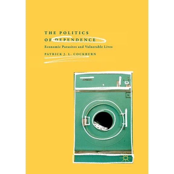 The Politics of Dependence: Economic Parasites and Vulnerable Lives, (Paperback)