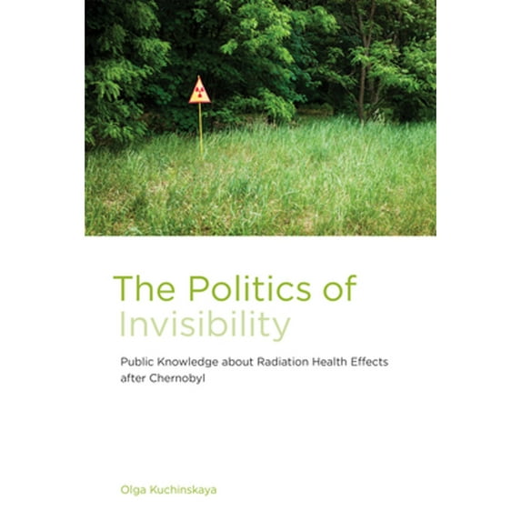 The Politics of Invisibility: Public Knowledge about Radiation Health Effects After Chernobyl (Hardcover) by Olga Kuchinskaya