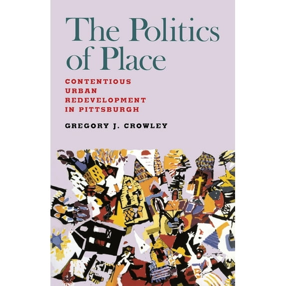 The Politics of Place: Contentious Urban Redevlopment in Pittsburgh, (Paperback)