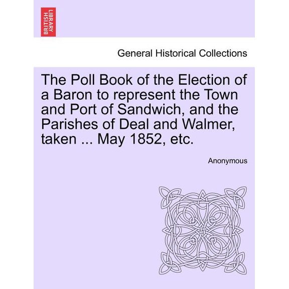The Poll Book of the Election of a Baron to Represent the Town and Port of Sandwich, and the Parishes of Deal and Walmer, Taken ... May 1852, Etc.