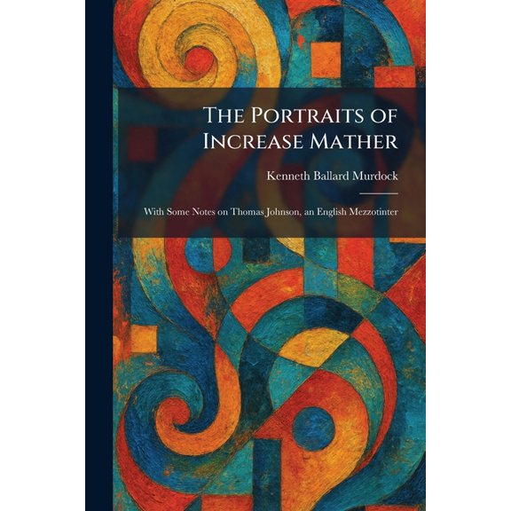 The Portraits of Increase Mather: With Some Notes on Thomas Johnson, an English Mezzotinter, (Paperback)