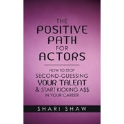 The Positive Path for Actors How to Stop Second-Guessing Your Talent & Start Kicking A$$ in Your Career, Paperback