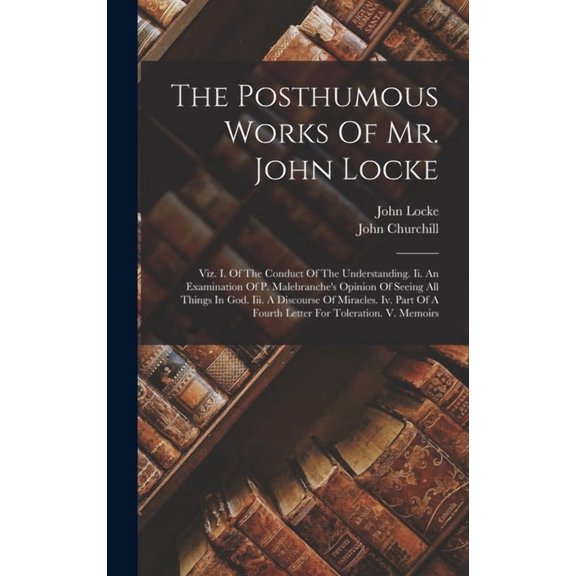 The Posthumous Works Of Mr. John Locke: Viz. I. Of The Conduct Of The Understanding. Ii. An Examination Of P. Malebranch, (Hardcover)