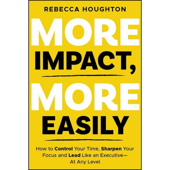 More Impact, More Easily: How to Control Your Time, Sharpen Your Focus and Lead Like an Executive &amp;#65533; At Any Le, (Paperback)