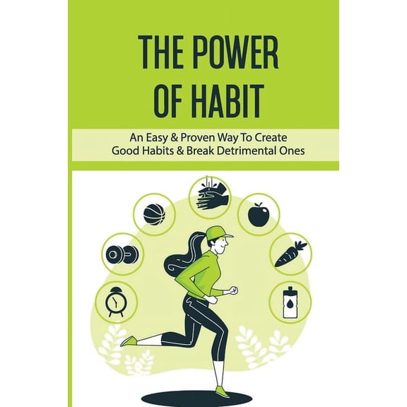 The Power Of Habit: An Easy & Proven Way To Create Good Habits & Break Detrimental Ones: Habits That Will Keep Y, (Paperback)