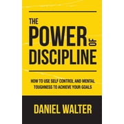 The Power of Discipline The Power of Discipline How to Use Self Control and Mental Toughness to Achieve Your Goals, Paperback
