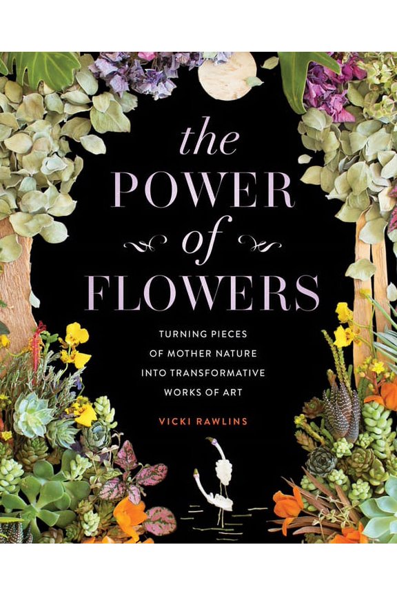 The Power of Flowers: Turning Pieces of Mother Nature Into Transformative Works of Art, (Hardcover)