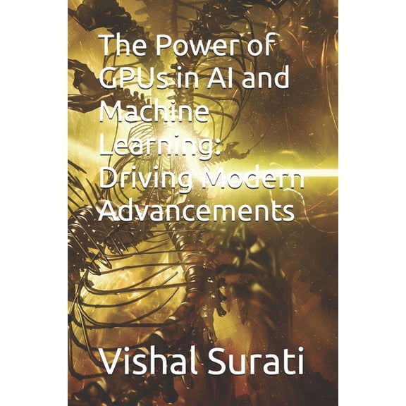 The Power of GPUs in AI and Machine Learning: Driving Modern Advancements, (Paperback)