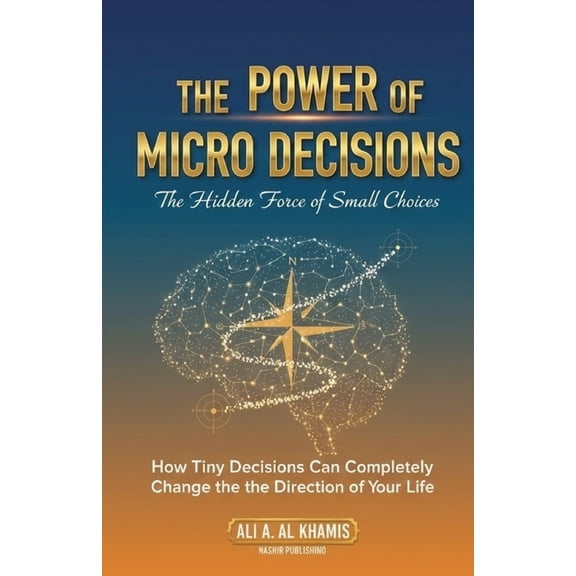 The Power of Micro Decisions: The Hidden Force of Small Choices: How Tiny Decisions Can Completely Change the Direction , (Paperback)