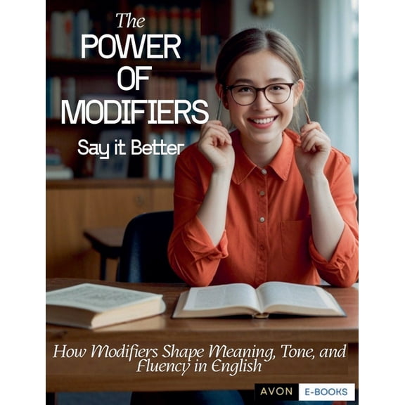 The Power of Modifiers: Say it Better How Modifiers Shape Meaning, Tone, and Fluency in English, (Paperback)