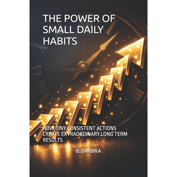 The Power of Small Daily Habits: How Tiny Consistent Actions Create Extraordinary Long Term Results, (Paperback)