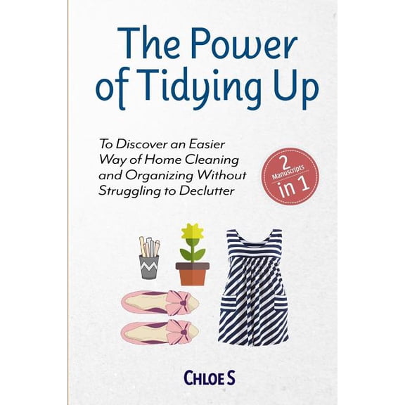 The Power of Tidying Up: 2 Manuscripts-To Discover an Easier Way of Home Cleaning and Organizing (Paperback) by Chloe S