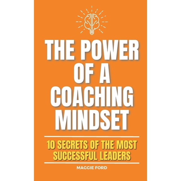 The Power of a Coaching Mindset: 10 Secrets of the Most Successful Leaders