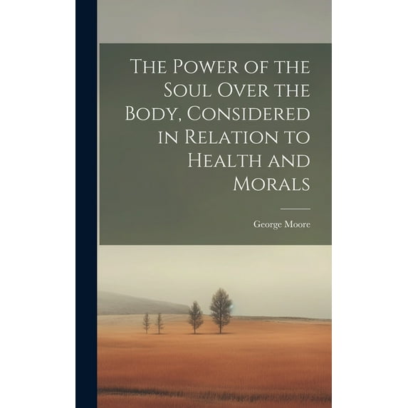 The Power of the Soul Over the Body, Considered in Relation to Health and Morals, (Hardcover)