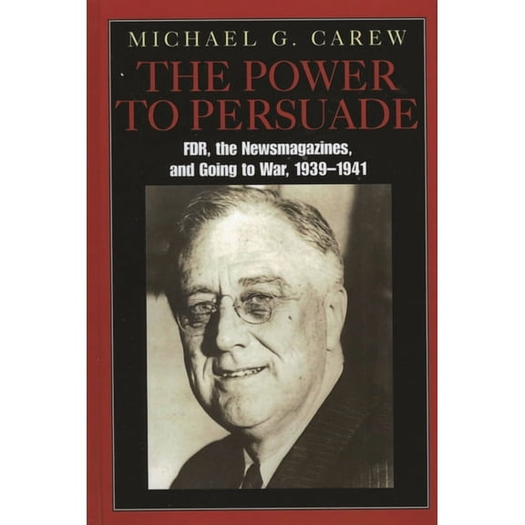 The Power to Persuade: Fdr, the Newsmagazines, and Going to War, 1939-1941, (Paperback)