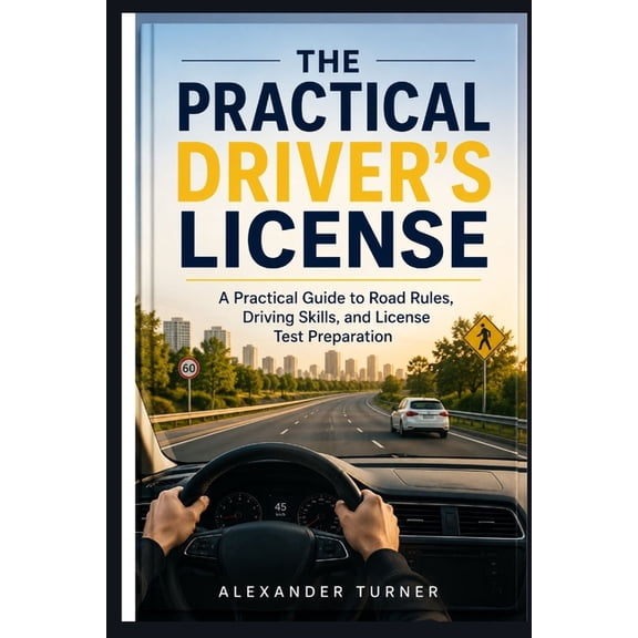 The Practical Driver The Practical Driver's License: A Practical Guide to Road Rules, Driving Skills, and License Test Preparation, (Paperback)
