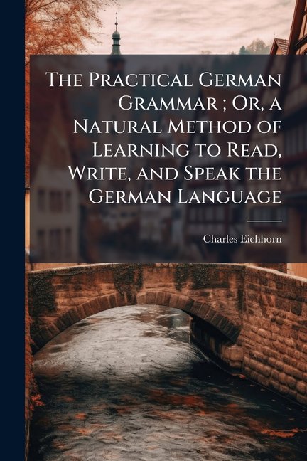 The Practical German Grammar; Or, a Natural Method of Learning to Read, Write, and Speak the German Language (Paperback)