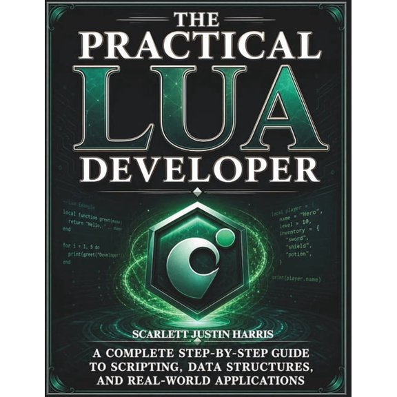 The Practical Lua Developer: A Complete Step-by-Step Guide to Scripting, Data Structures, and Real-World Applications, (Paperback)