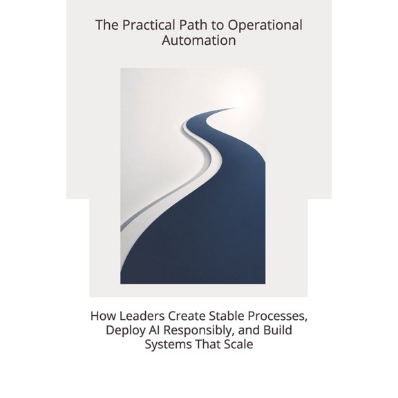 The Practical Path to Operational Automation: How Leaders Create Stable Processes, Deploy AI Responsibly, and Build Syst, (Paperback)