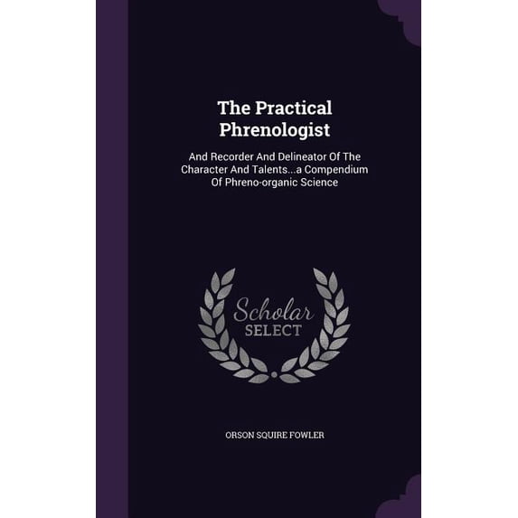 The Practical Phrenologist : And Recorder And Delineator Of The Character And Talents...a Compendium Of Phreno-organic Science (Hardcover)