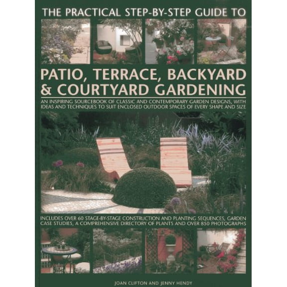 Pre-Owned The Practical Step-By-Step Guide To Patio, Terrace, Backyard & Courtyard Gardening : An Inspiring Sourcebook Of Classic And Contemporary Garden Designs, With Ideas And Techniques To Suit Enclosed Outdoor Spaces Of Every Shape And Size (Paperback)