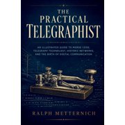 The Practical Telegraphist An Illustrated Guide to Morse Code, Telegraph Technology, Historic Networks, and the Birth o, Paperback