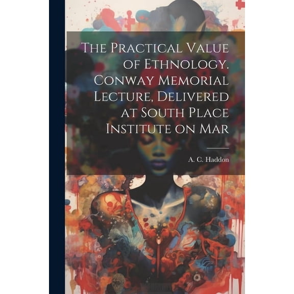 The Practical Value of Ethnology. Conway Memorial Lecture, Delivered at South Place Institute on Mar (Paperback)