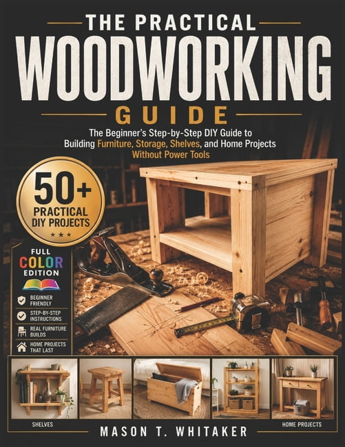 The Practical Woodworking Guide: The Beginner's Step-by-Step DIY Guide to Building Furniture, Storage, Shelves, and Home, (Paperback)