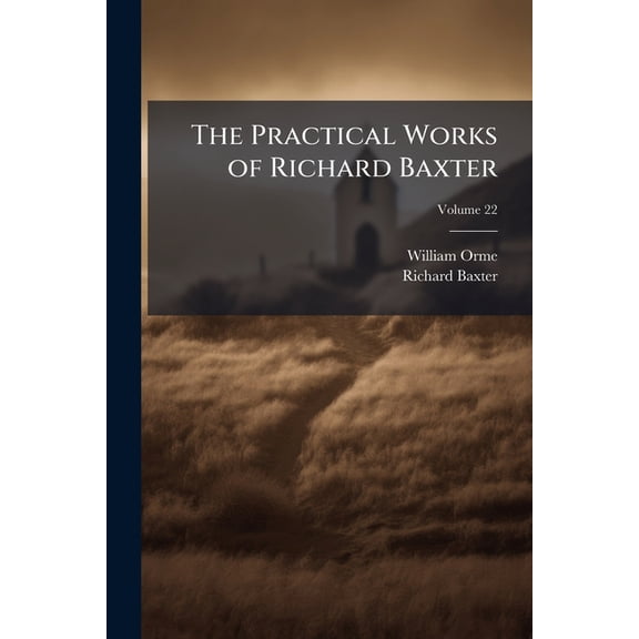 The Practical Works of Richard Baxter : With a Life of the Author and a Critical Examination of His Writings by William Orme; Volume 22 (Paperback)