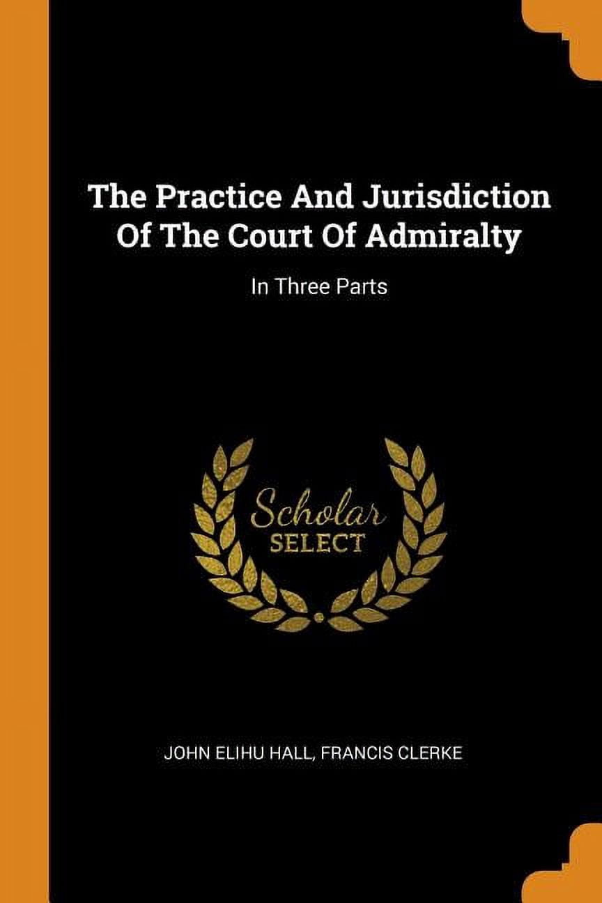 The Practice and Jurisdiction of the Court of Admiralty: In Three Parts Paperback