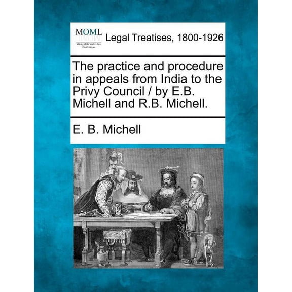 The Practice and Procedure in Appeals from India to the Privy Council / By E.B. Michell and R.B. Michell. (Paperback)