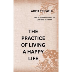 The Practice of Living a Happy Life: The Ultimate Purpose Of Life Is To Be Happy, (Paperback)