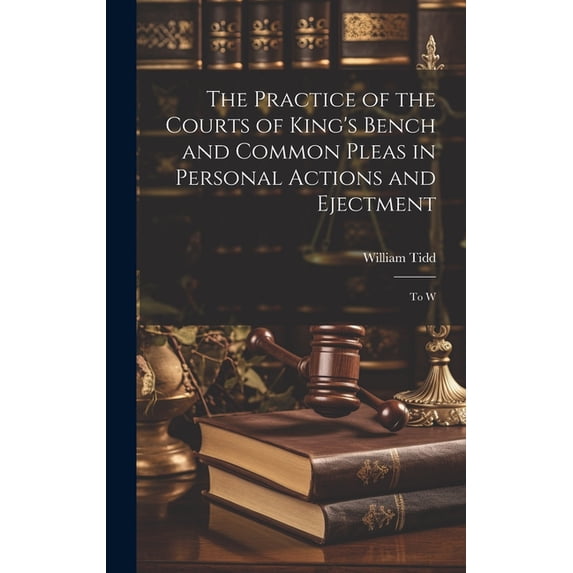 The Practice of the Courts of King's Bench and Common Pleas in Personal Actions and Ejectment: To W, (Hardcover)