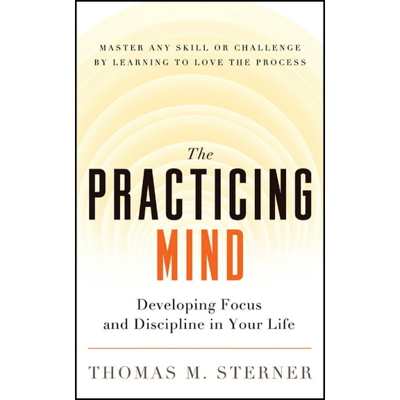 The Practicing Mind: Developing Focus and Discipline in Your Life -- Master Any Skill or Challenge by Learning to Love t, (Paperback)