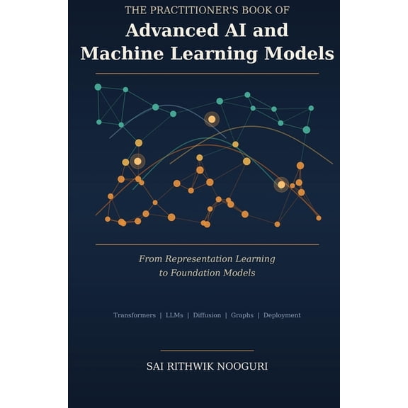 The Practitioner's Book of Advanced AI and Machine Learning Models: From Representation Learning to Foundation Models, (Paperback)