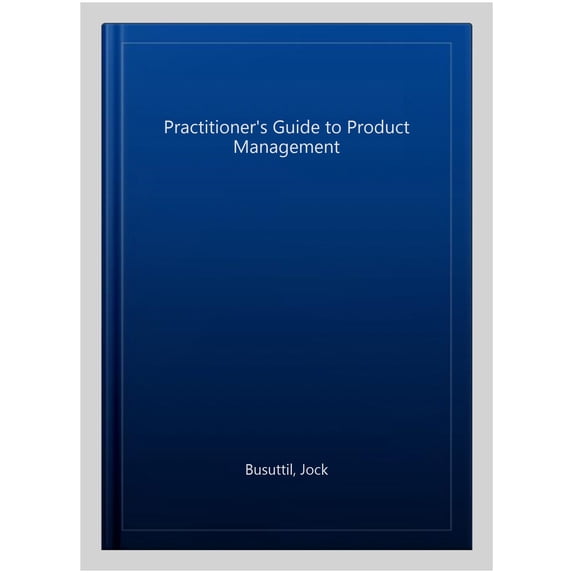 Pre-Owned The Practitioner's Guide to Product Management: Top Practitioners Share Lessons Learned on the Journey from Beginner to Expert