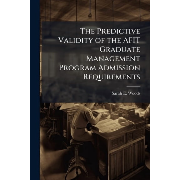 The Predictive Validity of the AFIT Graduate Management Program Admission Requirements: A Reassessment and Extension, (Paperback)