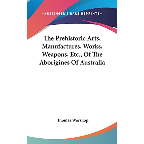 The Prehistoric Arts, Manufactures, Works, Weapons, Etc., Of The Aborigines Of Australia Hardcover 0548375615 9780548375617 Worsnop, Thomas