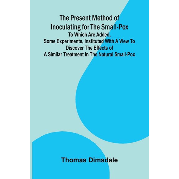 The Present Method of Inoculating for the Small-Pox; To which are added, some experiments, instituted with a view to dis, (Paperback)