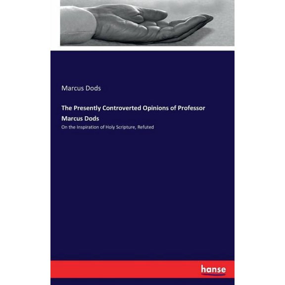 The Presently Controverted Opinions of Professor Marcus Dods: On the Inspiration of Holy Scripture, Refuted, (Paperback)