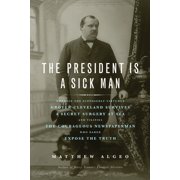 MATTHEW ALGEO The President Is a Sick Man : Wherein the Supposedly Virtuous Grover Cleveland Survives a Secret Surgery at Sea and Vilifies the Courageous Newspaperman Who Dared Expose the Truth (Paperback)