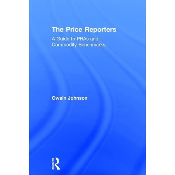 The Price Reporters: A Guide to Pras and Commodity Benchmarks, (Hardcover)