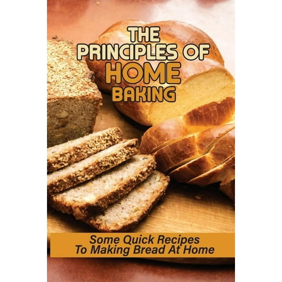The Principles Of Home Baking: Some Quick Recipes To Making Bread At Home: Baked Recipe