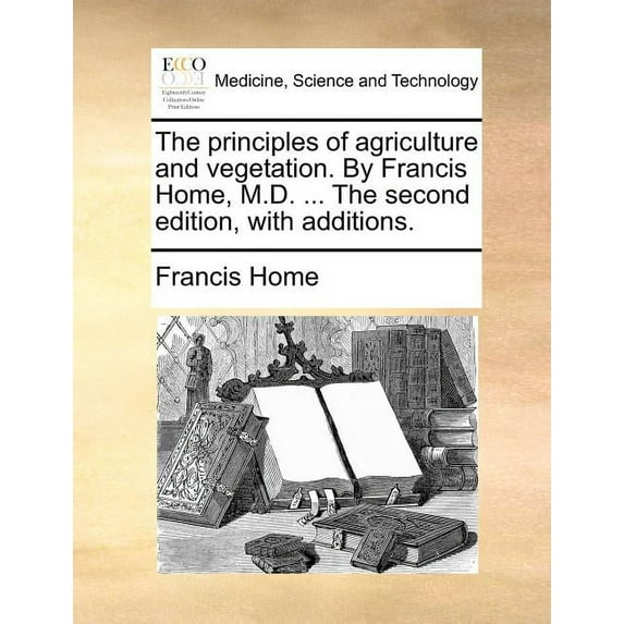 The Principles of Agriculture and Vegetation. by Francis Home, M.D. ... the Second Edition, with Additions. (Paperback)