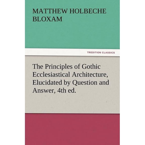 The Principles of Gothic Ecclesiastical Architecture, Elucidated by Question and Answer, 4th Ed., (Paperback)