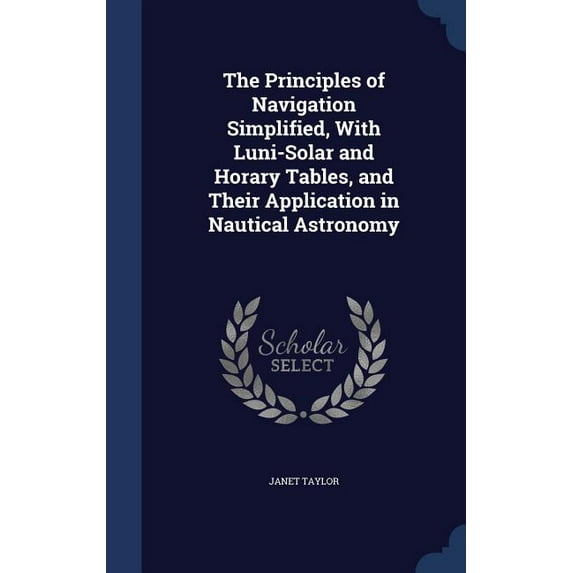The Principles of Navigation Simplified, With Luni-Solar and Horary Tables, and Their Application in Nautical Astronomy (Hardcover)