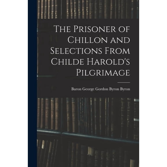 The Prisoner of Chillon and Selections From Childe Harold's Pilgrimage, (Paperback)