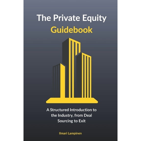 The Private Equity Guidebook: A Structured Introduction to the Industry, from Deal Sourcing to Exit, (Paperback)